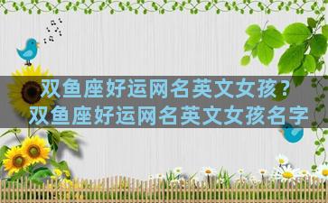 双鱼座好运网名英文女孩？双鱼座好运网名英文女孩名字