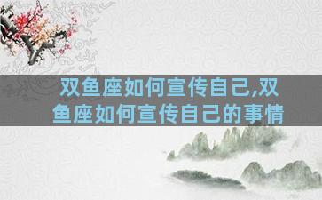 双鱼座如何宣传自己,双鱼座如何宣传自己的事情