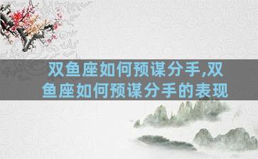双鱼座如何预谋分手,双鱼座如何预谋分手的表现