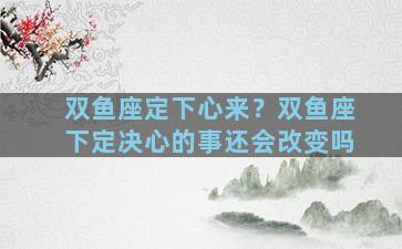 双鱼座定下心来？双鱼座下定决心的事还会改变吗