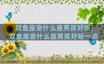 双鱼座宠什么座男孩好听,双鱼座宠什么座男孩好听一点