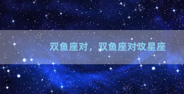 双鱼座对，双鱼座对攻星座