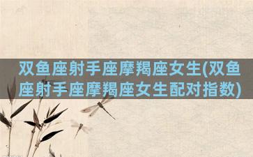 双鱼座射手座摩羯座女生(双鱼座射手座摩羯座女生配对指数)