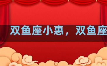 双鱼座小惠，双鱼座小声