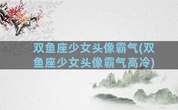 双鱼座少女头像霸气(双鱼座少女头像霸气高冷)