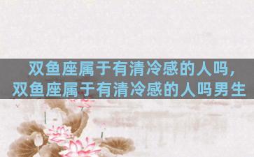 双鱼座属于有清冷感的人吗,双鱼座属于有清冷感的人吗男生