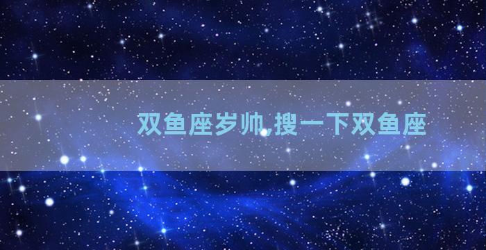双鱼座岁帅,搜一下双鱼座