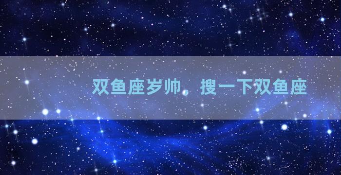 双鱼座岁帅，搜一下双鱼座