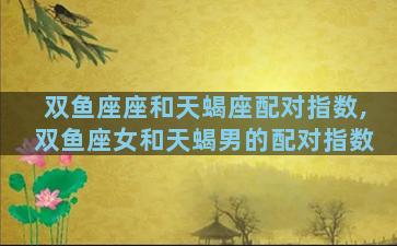 双鱼座座和天蝎座配对指数,双鱼座女和天蝎男的配对指数