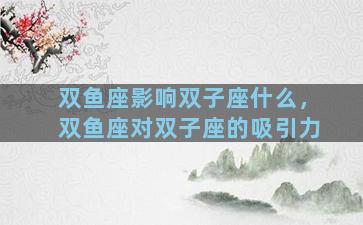 双鱼座影响双子座什么，双鱼座对双子座的吸引力