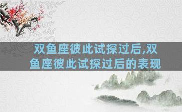 双鱼座彼此试探过后,双鱼座彼此试探过后的表现