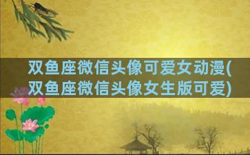双鱼座微信头像可爱女动漫(双鱼座微信头像女生版可爱)