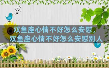 双鱼座心情不好怎么安慰，双鱼座心情不好怎么安慰别人