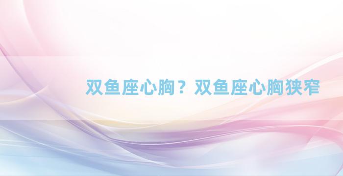 双鱼座心胸？双鱼座心胸狭窄