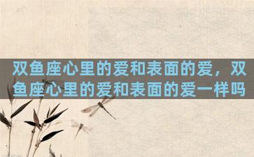 双鱼座心里的爱和表面的爱，双鱼座心里的爱和表面的爱一样吗