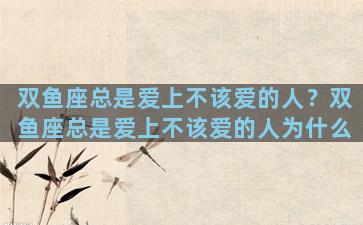 双鱼座总是爱上不该爱的人？双鱼座总是爱上不该爱的人为什么