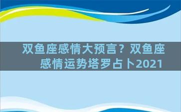 双鱼座感情大预言？双鱼座感情运势塔罗占卜2021