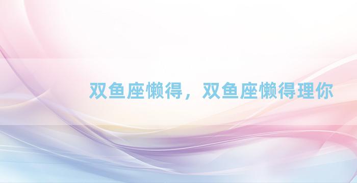 双鱼座懒得，双鱼座懒得理你