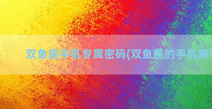双鱼座手机专属密码(双鱼座的手机解锁密码)