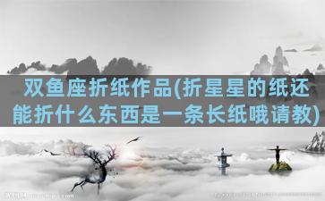 双鱼座折纸作品(折星星的纸还能折什么东西是一条长纸哦请教)