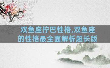 双鱼座拧巴性格,双鱼座的性格最全面解析超长版