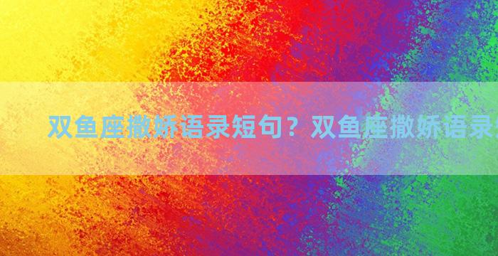 双鱼座撒娇语录短句？双鱼座撒娇语录短句搞笑