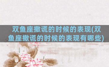 双鱼座撒谎的时候的表现(双鱼座撒谎的时候的表现有哪些)