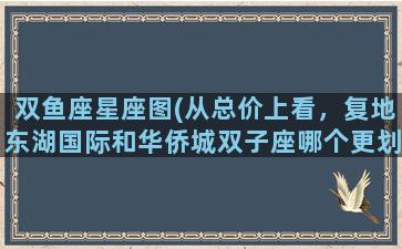 双鱼座星座图(从总价上看，复地东湖国际和华侨城双子座哪个更划算)