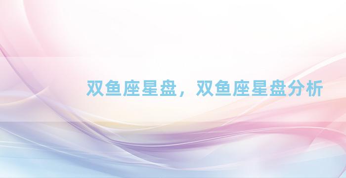 双鱼座星盘，双鱼座星盘分析