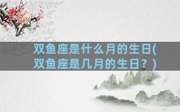 双鱼座是什么月的生日(双鱼座是几月的生日？)