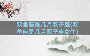 双鱼座是几月双子座(双鱼座是几月双子座女生)