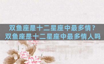 双鱼座是十二星座中最多情？双鱼座是十二星座中最多情人吗
