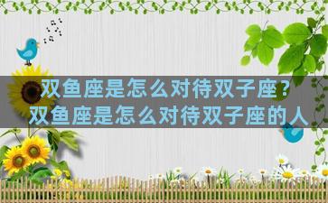 双鱼座是怎么对待双子座？双鱼座是怎么对待双子座的人