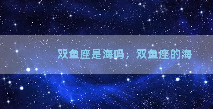 双鱼座是海吗，双鱼座的海