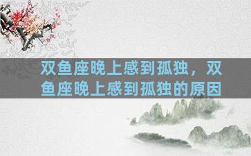 双鱼座晚上感到孤独，双鱼座晚上感到孤独的原因