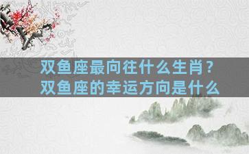 双鱼座最向往什么生肖？双鱼座的幸运方向是什么