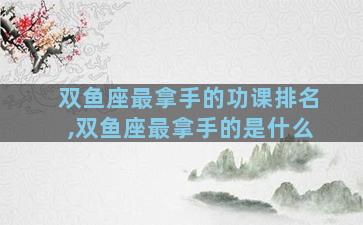 双鱼座最拿手的功课排名,双鱼座最拿手的是什么