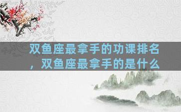 双鱼座最拿手的功课排名，双鱼座最拿手的是什么