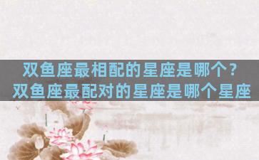双鱼座最相配的星座是哪个？双鱼座最配对的星座是哪个星座