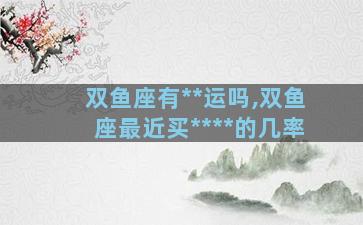 双鱼座有**运吗,双鱼座最近买****的几率