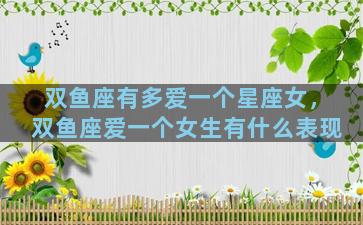 双鱼座有多爱一个星座女，双鱼座爱一个女生有什么表现