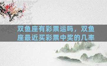 双鱼座有彩票运吗，双鱼座最近买彩票中奖的几率