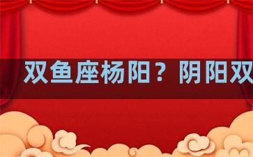 双鱼座杨阳？阴阳双鱼座