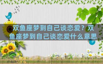 双鱼座梦到自己谈恋爱？双鱼座梦到自己谈恋爱什么意思