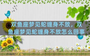 双鱼座梦见蛇缠身不放，双鱼座梦见蛇缠身不放怎么回事