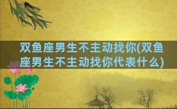 双鱼座男生不主动找你(双鱼座男生不主动找你代表什么)