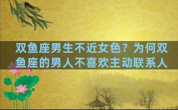 双鱼座男生不近女色？为何双鱼座的男人不喜欢主动联系人