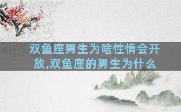 双鱼座男生为啥性情会开放,双鱼座的男生为什么