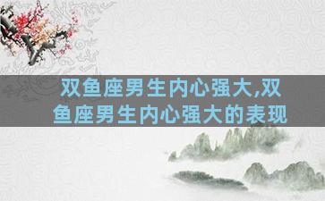 双鱼座男生内心强大,双鱼座男生内心强大的表现