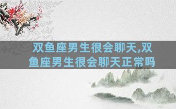 双鱼座男生很会聊天,双鱼座男生很会聊天正常吗